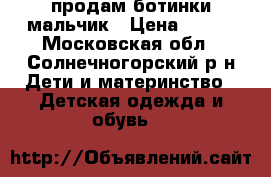 продам ботинки мальчик › Цена ­ 500 - Московская обл., Солнечногорский р-н Дети и материнство » Детская одежда и обувь   